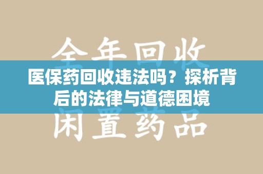 开封医保药回收违法吗？探析背后的法律与道德困境