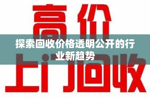 开封探索回收价格透明公开的行业新趋势