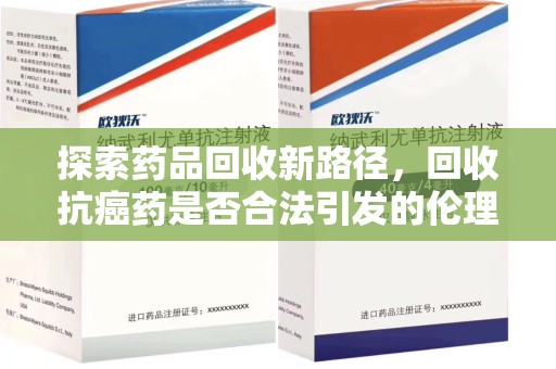 开封探索药品回收新路径，回收抗癌药是否合法引发的伦理与法律思考