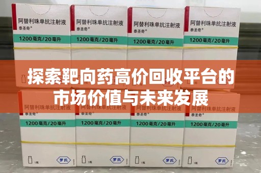 开封探索靶向药高价回收平台的市场价值与未来发展