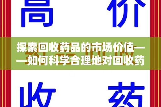 开封探索回收药品的市场价值——如何科学合理地对回收药品进行估价