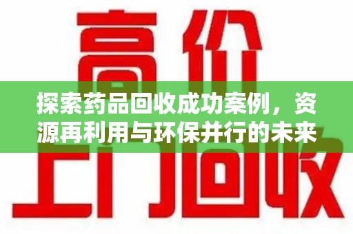开封探索药品回收成功案例，资源再利用与环保并行的未来之路