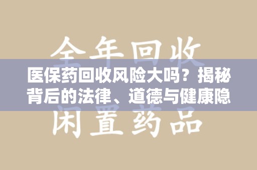 开封医保药回收风险大吗？揭秘背后的法律、道德与健康隐患