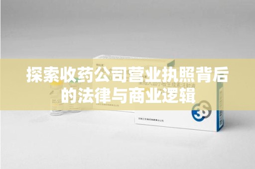 开封探索收药公司营业执照背后的法律与商业逻辑