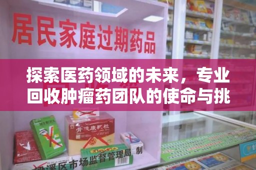 开封探索医药领域的未来，专业回收肿瘤药团队的使命与挑战