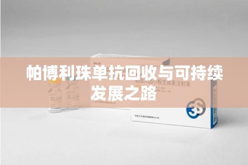 开封帕博利珠单抗回收与可持续发展之路