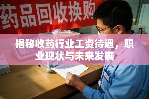 开封揭秘收药行业工资待遇，职业现状与未来发展
