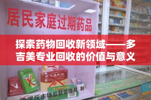开封探索药物回收新领域——多吉美专业回收的价值与意义