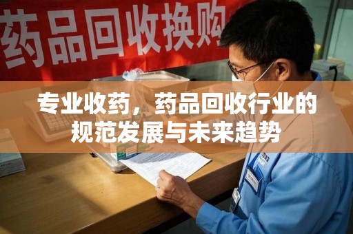 开封专业收药，药品回收行业的规范发展与未来趋势