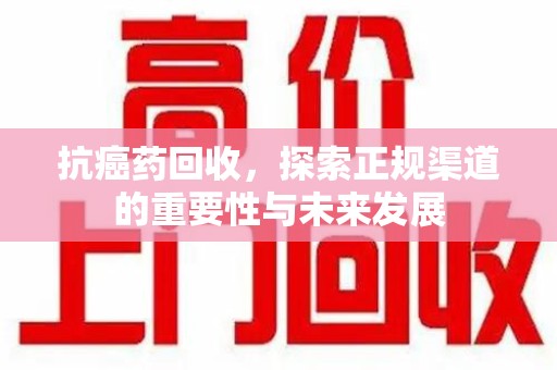 开封抗癌药回收，探索正规渠道的重要性与未来发展