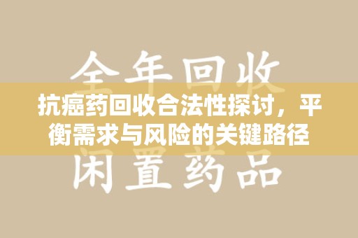 开封抗癌药回收合法性探讨，平衡需求与风险的关键路径