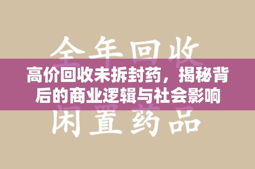 开封高价回收未拆封药，揭秘背后的商业逻辑与社会影响