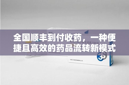 开封全国顺丰到付收药，一种便捷且高效的药品流转新模式