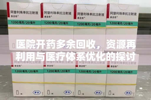 开封医院开药多余回收，资源再利用与医疗体系优化的探讨