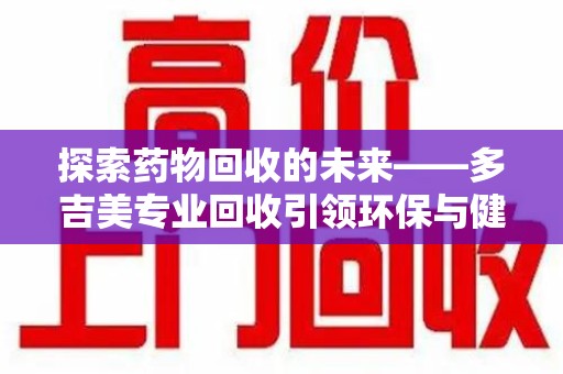 开封探索药物回收的未来——多吉美专业回收引领环保与健康新趋势