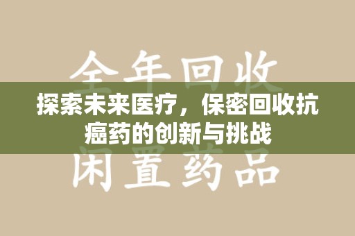 开封探索未来医疗，保密回收抗癌药的创新与挑战