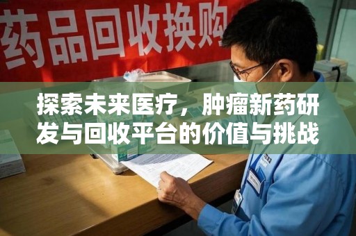 开封探索未来医疗，肿瘤新药研发与回收平台的价值与挑战
