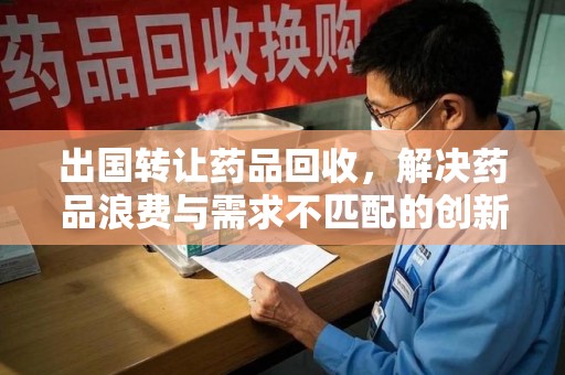 开封出国转让药品回收，解决药品浪费与需求不匹配的创新方案