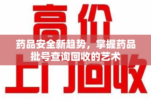 开封药品安全新趋势，掌握药品批号查询回收的艺术