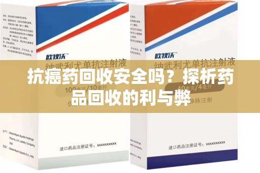 开封抗癌药回收安全吗？探析药品回收的利与弊