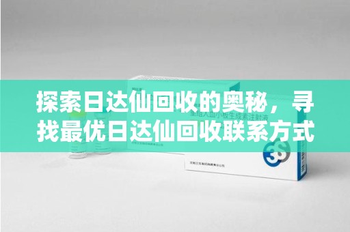 开封探索日达仙回收的奥秘，寻找最优日达仙回收联系方式之道