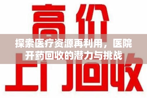 开封探索医疗资源再利用，医院开药回收的潜力与挑战