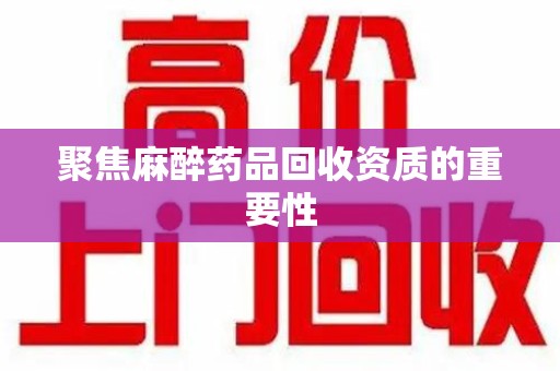 开封聚焦麻醉药品回收资质的重要性