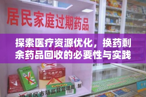 开封探索医疗资源优化，换药剩余药品回收的必要性与实践路径
