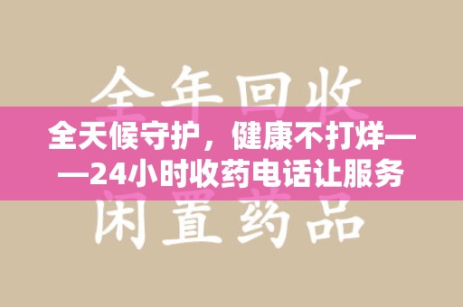 开封全天候守护，健康不打烊——24小时收药电话让服务触手可及