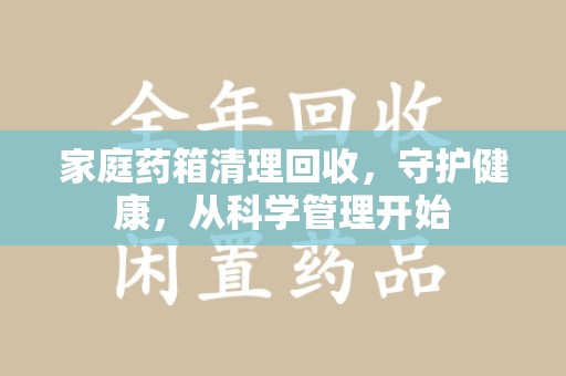 开封家庭药箱清理回收，守护健康，从科学管理开始
