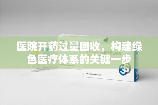 开封医院开药过量回收，构建绿色医疗体系的关键一步
