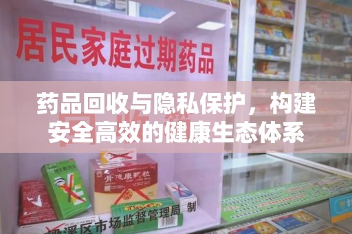 开封药品回收与隐私保护，构建安全高效的健康生态体系