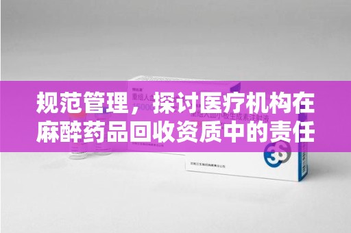 开封规范管理，探讨医疗机构在麻醉药品回收资质中的责任与挑战
