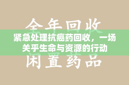 开封紧急处理抗癌药回收，一场关乎生命与资源的行动