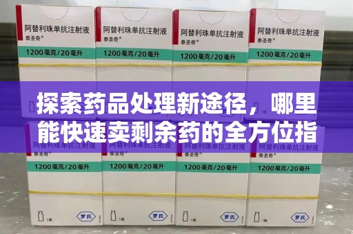 开封探索药品处理新途径，哪里能快速卖剩余药的全方位指南
