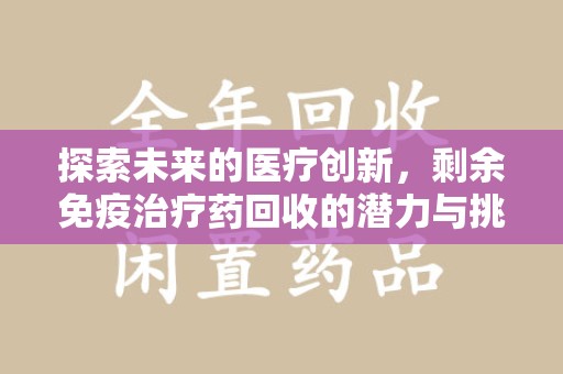 开封探索未来的医疗创新，剩余免疫治疗药回收的潜力与挑战