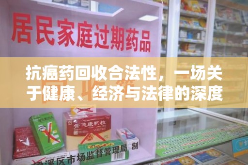 开封抗癌药回收合法性，一场关于健康、经济与法律的深度探讨