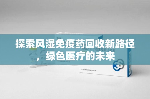 开封探索风湿免疫药回收新路径，绿色医疗的未来