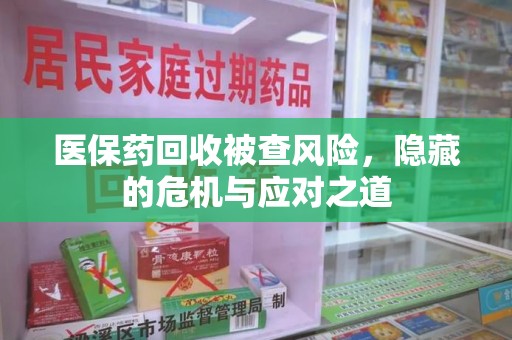 开封医保药回收被查风险，隐藏的危机与应对之道