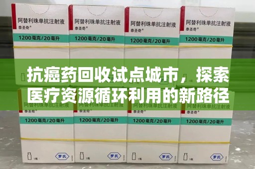 开封抗癌药回收试点城市，探索医疗资源循环利用的新路径