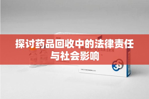 开封探讨药品回收中的法律责任与社会影响