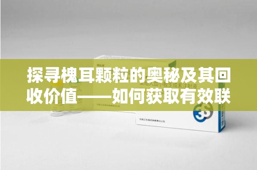 开封探寻槐耳颗粒的奥秘及其回收价值——如何获取有效联系方式