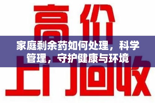 开封家庭剩余药如何处理，科学管理，守护健康与环境