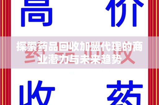 开封探索药品回收加盟代理的商业潜力与未来趋势