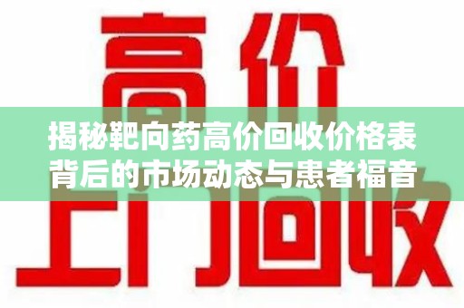 开封揭秘靶向药高价回收价格表背后的市场动态与患者福音