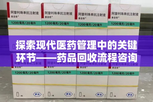 开封探索现代医药管理中的关键环节——药品回收流程咨询与实践