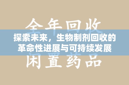 开封探索未来，生物制剂回收的革命性进展与可持续发展