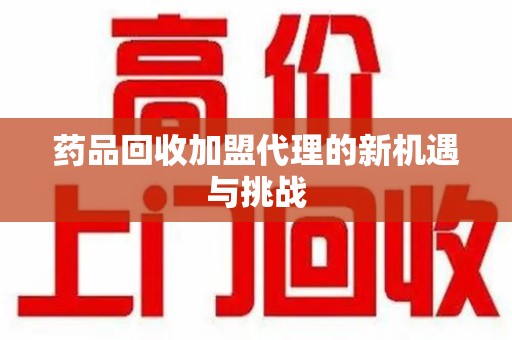 开封药品回收加盟代理的新机遇与挑战