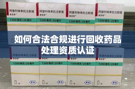 开封如何合法合规进行回收药品处理资质认证