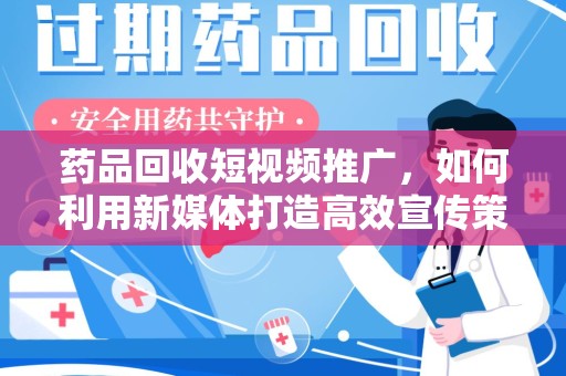 开封药品回收短视频推广，如何利用新媒体打造高效宣传策略